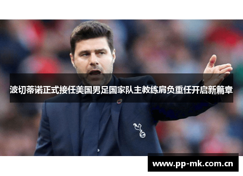 波切蒂诺正式接任美国男足国家队主教练肩负重任开启新篇章
